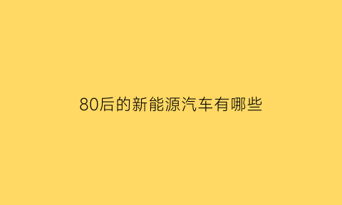 80后的新能源汽车有哪些(80后者)