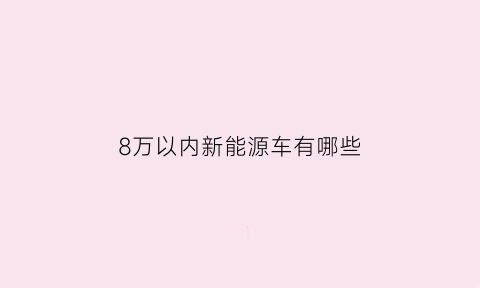 8万以内新能源车有哪些(八万元左右的新能源汽车)