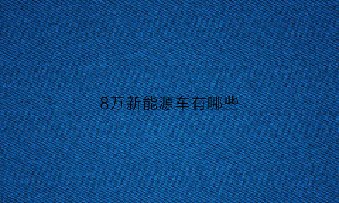 8万新能源车有哪些(8万内的新能源汽车)