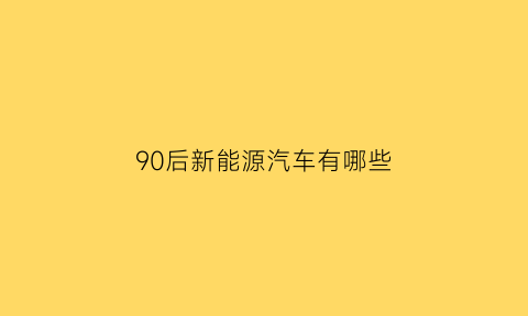 90后新能源汽车有哪些(90后适合的车型)