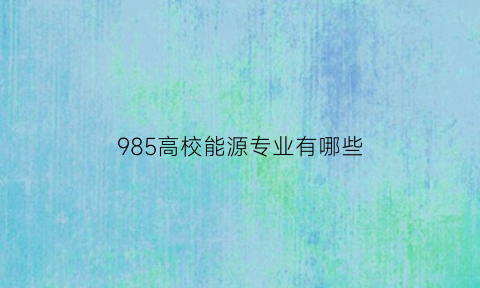 985高校能源专业有哪些