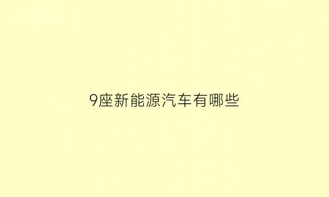 9座新能源汽车有哪些(9座新能源汽车有哪些品牌)