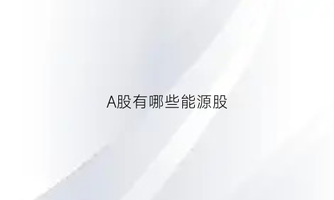 A股有哪些能源股(a股能源上市公司)