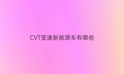 CVT变速新能源车有哪些(cvt变速新能源车有哪些型号)