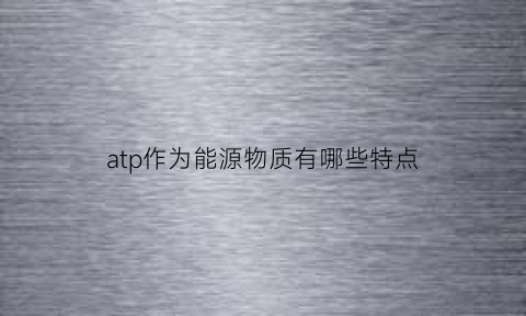 atp作为能源物质有哪些特点(atp作为直接能源的原因)