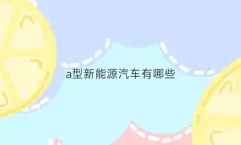 a型新能源汽车有哪些(新能源汽车ac)