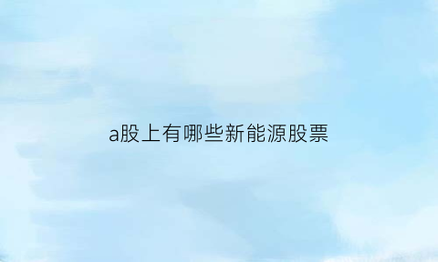 a股上有哪些新能源股票(a股新能源概念龙头股)