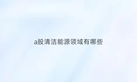 a股清洁能源领域有哪些