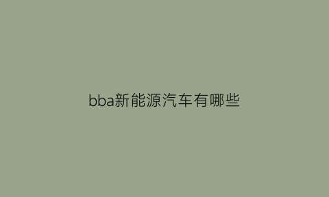 bba新能源汽车有哪些(bba新能源汽车有哪些品牌)