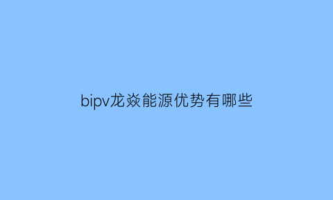 bipv龙焱能源优势有哪些(龙焱能源代理)