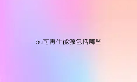 bu可再生能源包括哪些