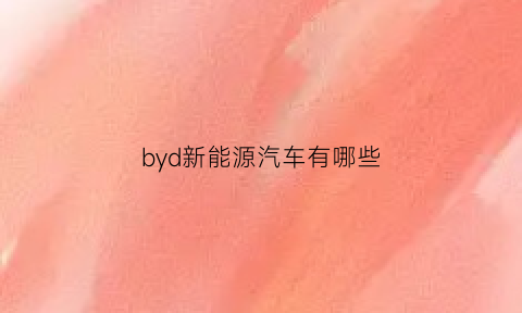 byd新能源汽车有哪些(byd的新能源汽车怎么样)