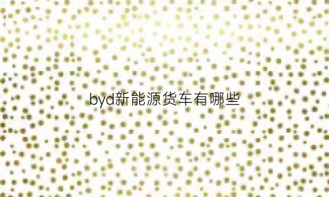 byd新能源货车有哪些