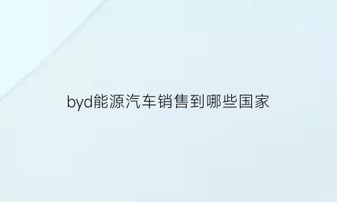 byd能源汽车销售到哪些国家