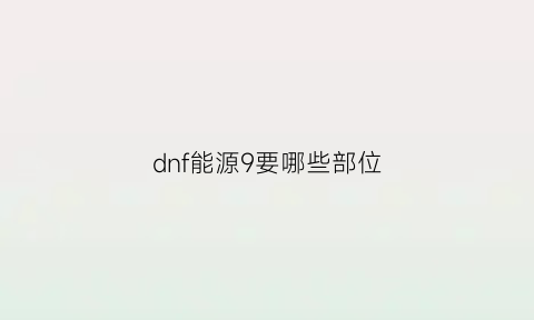 dnf能源9要哪些部位