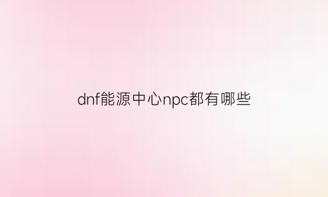 dnf能源中心npc都有哪些