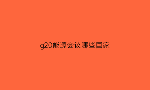 g20能源会议哪些国家(g20峰会有哪些国家)