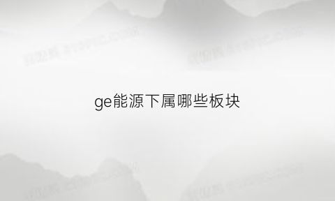 ge能源下属哪些板块