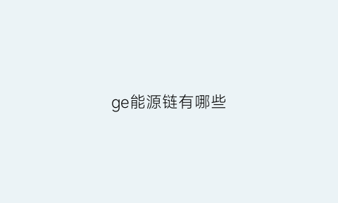 ge能源链有哪些(能源产业链包括什么)