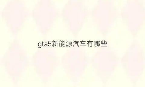 gta5新能源汽车有哪些(gta5有哪些电车)