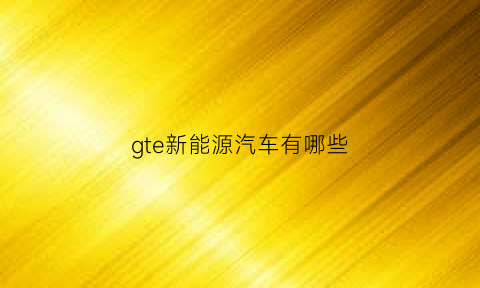 gte新能源汽车有哪些