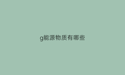 g能源物质有哪些(能源物质的组成元素)