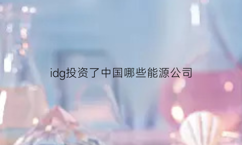 idg投资了中国哪些能源公司