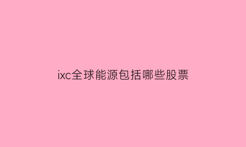 ixc全球能源包括哪些股票