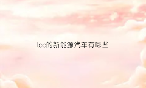 lcc的新能源汽车有哪些(新能源汽车dlc是什么意思)