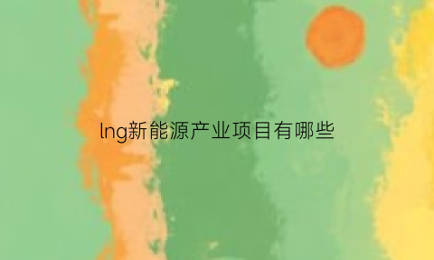 lng新能源产业项目有哪些