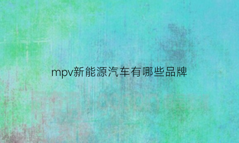 mpv新能源汽车有哪些品牌