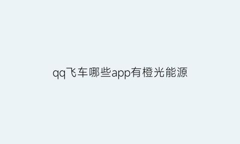 qq飞车哪些app有橙光能源