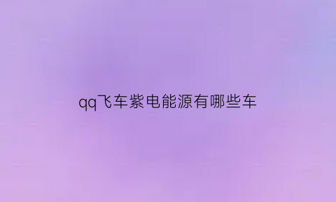 qq飞车紫电能源有哪些车(qq飞车紫电能源怎么获得)