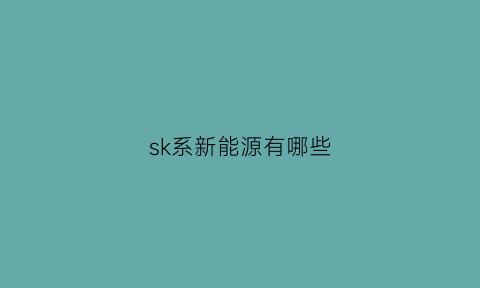 sk系新能源有哪些(ski新能源公司)