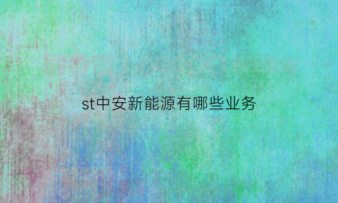 st中安新能源有哪些业务