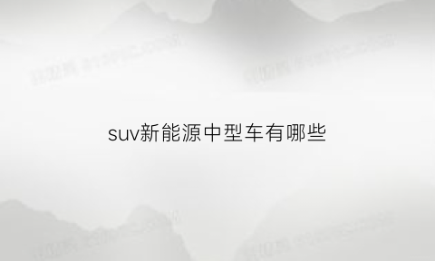 suv新能源中型车有哪些(中型suv纯电动汽车)