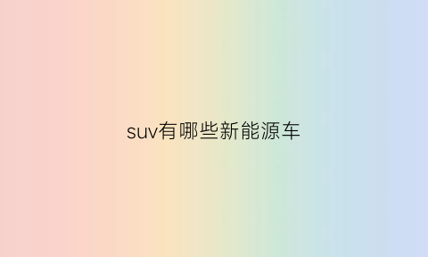 suv有哪些新能源车(suv车型新能源)