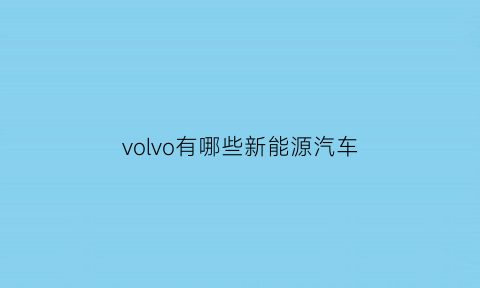 volvo有哪些新能源汽车(volvo有哪些新能源汽车型号)