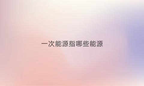 一次能源指哪些能源