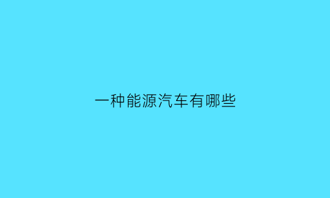 一种能源汽车有哪些(能源汽车分为几种类型)