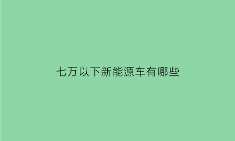 七万以下新能源车有哪些(七万以下新能源车有哪些车)