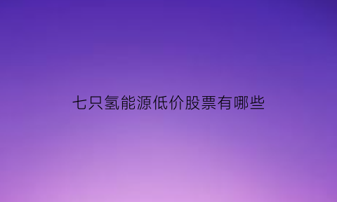 七只氢能源低价股票有哪些