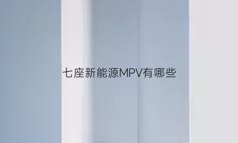 七座新能源MPV有哪些(七座新能源suv车型)