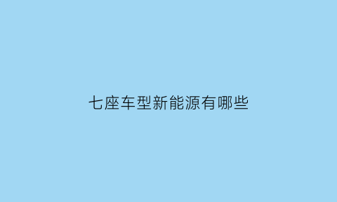 七座车型新能源有哪些(七座车型新能源有哪些型号)