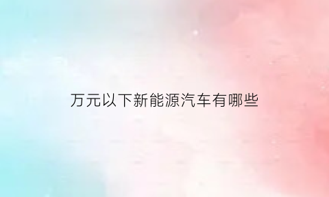 万元以下新能源汽车有哪些