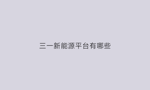 三一新能源平台有哪些(三一新能源平台有哪些公司)