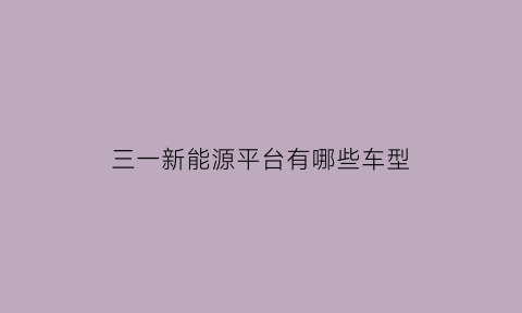 三一新能源平台有哪些车型