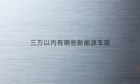 三万以内有哪些新能源车呢