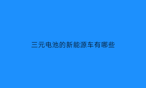 三元电池的新能源车有哪些