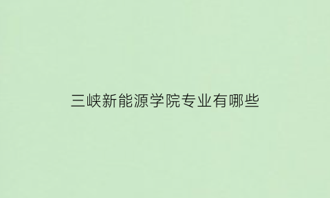 三峡新能源学院专业有哪些